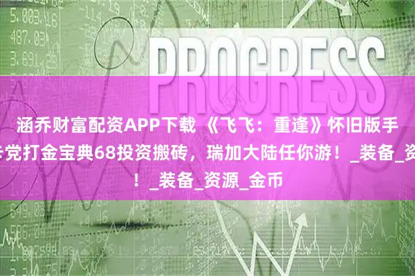 涵乔财富配资APP下载 《飞飞：重逢》怀旧版手游：月卡党打金宝典68投资搬砖，瑞加大陆任你游！_装备_资源_金币