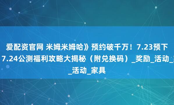 爱配资官网 米姆米姆哈》预约破千万！7.23预下载！7.24公测福利攻略大揭秘（附兑换码）_奖励_活动_家具