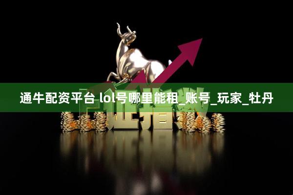 通牛配资平台 lol号哪里能租_账号_玩家_牡丹