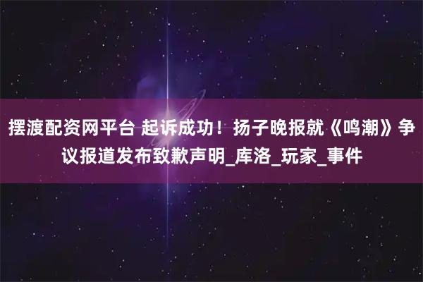 摆渡配资网平台 起诉成功！扬子晚报就《鸣潮》争议报道发布致歉声明_库洛_玩家_事件