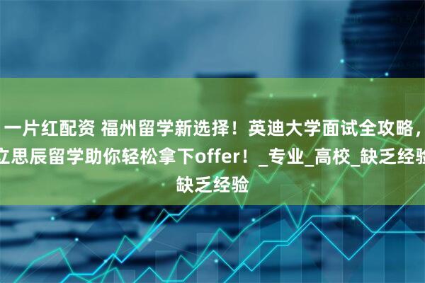 一片红配资 福州留学新选择！英迪大学面试全攻略，立思辰留学助你轻松拿下offer！_专业_高校_缺乏经验