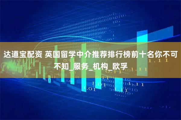 达道宝配资 英国留学中介推荐排行榜前十名你不可不知_服务_机构_欧孚