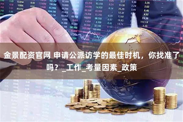 金景配资官网 申请公派访学的最佳时机，你找准了吗？_工作_考量因素_政策