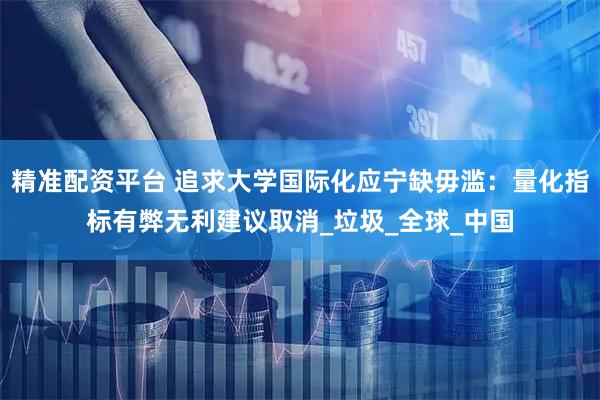 精准配资平台 追求大学国际化应宁缺毋滥：量化指标有弊无利建议取消_垃圾_全球_中国