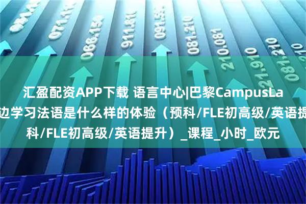 汇盈配资APP下载 语言中心|巴黎CampusLangue和乌尔克运河旁边学习法语是什么样的体验（预科/FLE初高级/英语提升）_课程_小时_欧元