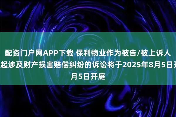 配资门户网APP下载 保利物业作为被告/被上诉人的1起涉及财产损害赔偿纠纷的诉讼将于2025年8月5日开庭