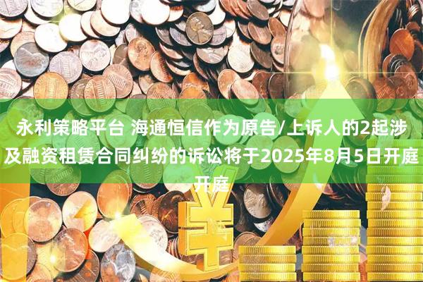 永利策略平台 海通恒信作为原告/上诉人的2起涉及融资租赁合同纠纷的诉讼将于2025年8月5日开庭