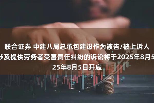 联合证券 中建八局总承包建设作为被告/被上诉人的1起涉及提供劳务者受害责任纠纷的诉讼将于2025年8月5日开庭