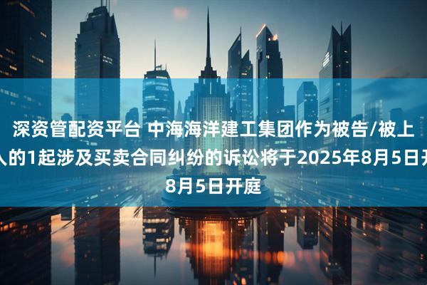 深资管配资平台 中海海洋建工集团作为被告/被上诉人的1起涉及买卖合同纠纷的诉讼将于2025年8月5日开庭