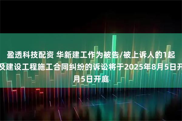 盈透科技配资 华新建工作为被告/被上诉人的1起涉及建设工程施工合同纠纷的诉讼将于2025年8月5日开庭