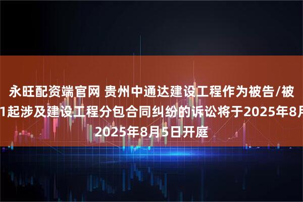 永旺配资端官网 贵州中通达建设工程作为被告/被上诉人的1起涉及建设工程分包合同纠纷的诉讼将于2025年8月5日开庭