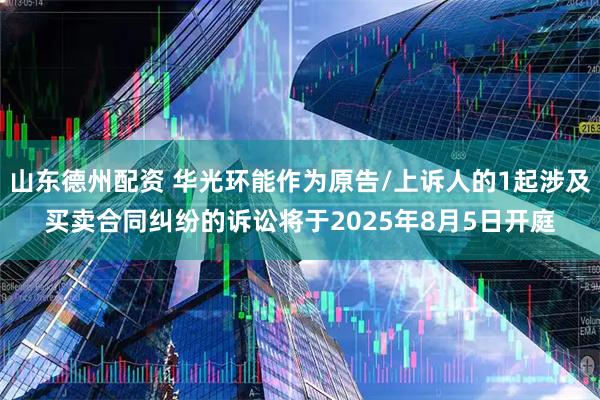 山东德州配资 华光环能作为原告/上诉人的1起涉及买卖合同纠纷的诉讼将于2025年8月5日开庭