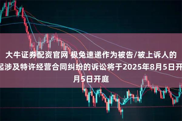 大牛证券配资官网 极兔速递作为被告/被上诉人的1起涉及特许经营合同纠纷的诉讼将于2025年8月5日开庭