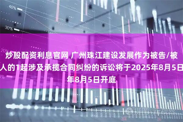 炒股配资利息官网 广州珠江建设发展作为被告/被上诉人的1起涉及承揽合同纠纷的诉讼将于2025年8月5日开庭