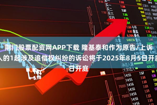 荆门股票配资网APP下载 隆基泰和作为原告/上诉人的1起涉及追偿权纠纷的诉讼将于2025年8月5日开庭