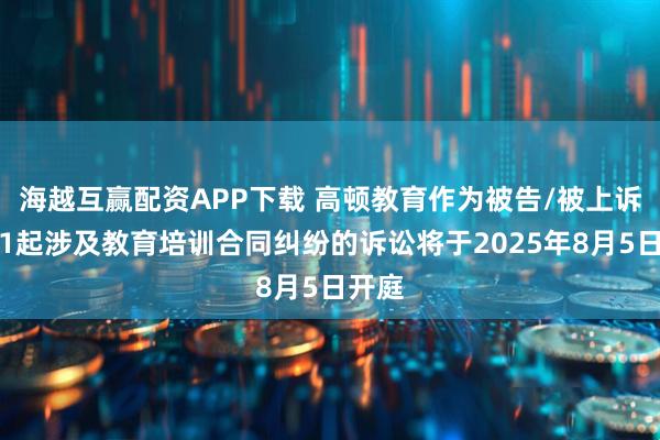 海越互赢配资APP下载 高顿教育作为被告/被上诉人的1起涉及教育培训合同纠纷的诉讼将于2025年8月5日开庭