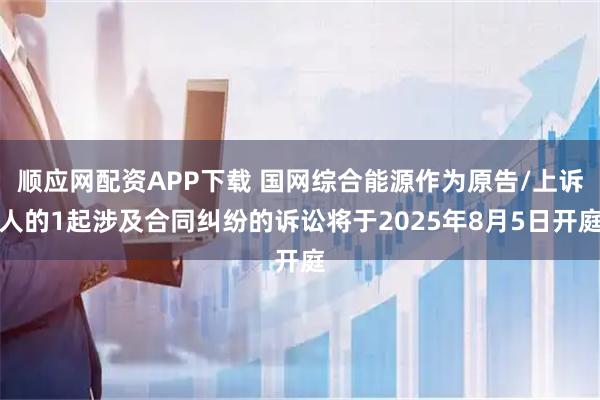 顺应网配资APP下载 国网综合能源作为原告/上诉人的1起涉及合同纠纷的诉讼将于2025年8月5日开庭