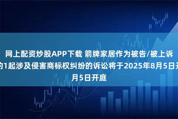 网上配资炒股APP下载 箭牌家居作为被告/被上诉人的1起涉及侵害商标权纠纷的诉讼将于2025年8月5日开庭