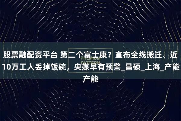 股票融配资平台 第二个富士康?宣布全线搬迁、近10万工人丢掉饭碗,央媒早有预警_昌硕_上海_产能