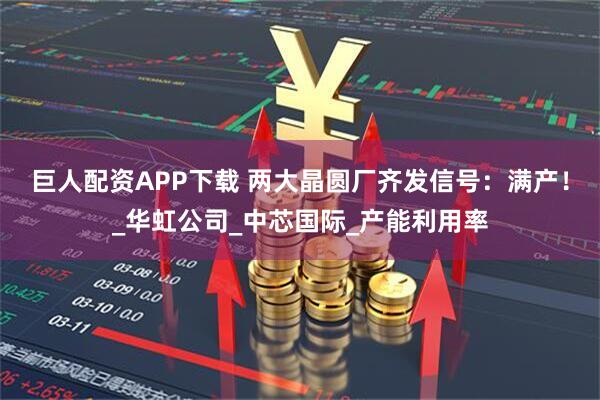 巨人配资APP下载 两大晶圆厂齐发信号：满产！_华虹公司_中芯国际_产能利用率