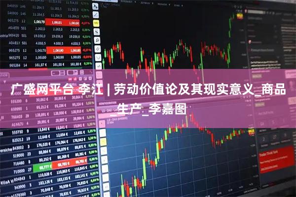 广盛网平台 李江 | 劳动价值论及其现实意义_商品_生产_李嘉图