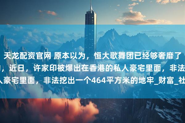 天龙配资官网 原本以为，恒大歌舞团已经够奢靡了，没有想到还有更奢靡的，近日，许家印被爆出在香港的私人豪宅里面，非法挖出一个464平方米的地牢_财富_社会_法律