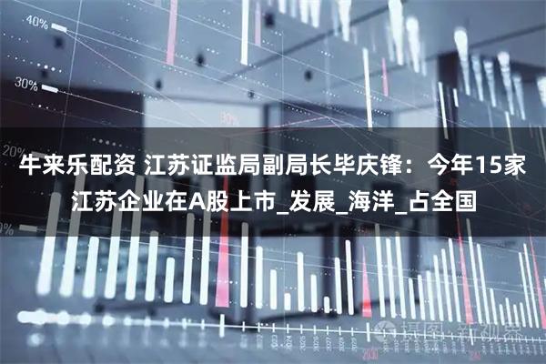 牛来乐配资 江苏证监局副局长毕庆锋：今年15家江苏企业在A股上市_发展_海洋_占全国