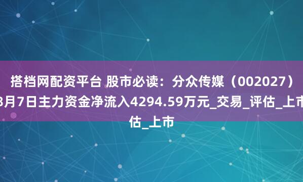 搭档网配资平台 股市必读：分众传媒（002027）8月7日主力资金净流入4294.59万元_交易_评估_上市