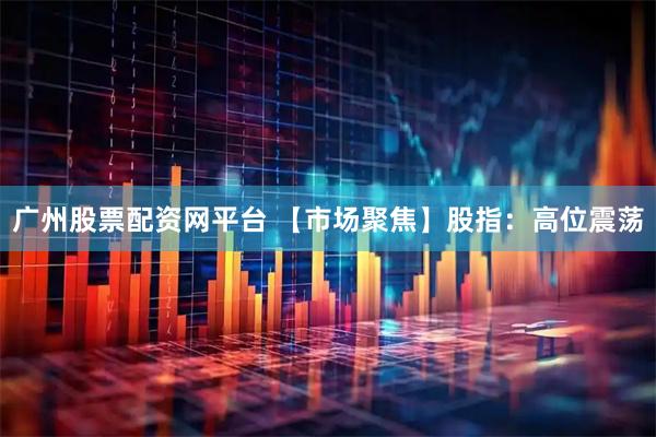 广州股票配资网平台 【市场聚焦】股指：高位震荡