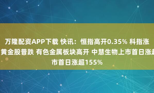 万隆配资APP下载 快讯：恒指高开0.35% 科指涨0.19% 黄金股普跌 有色金属板块高开 中慧生物上市首日涨超155%