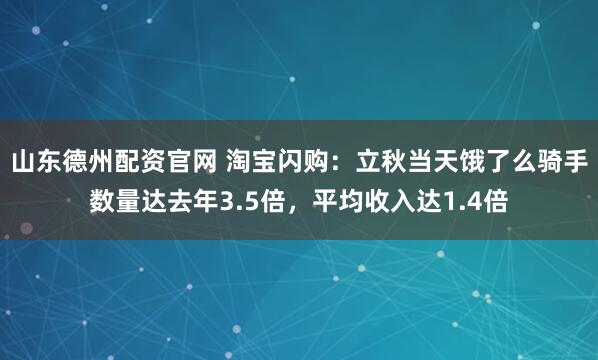 山东德州配资官网 淘宝闪购：立秋当天饿了么骑手数量达去年3.5倍，平均收入达1.4倍