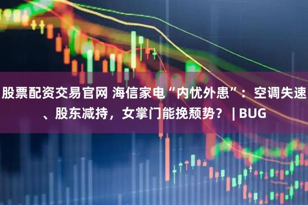 股票配资交易官网 海信家电“内忧外患”：空调失速、股东减持，女掌门能挽颓势？ | BUG