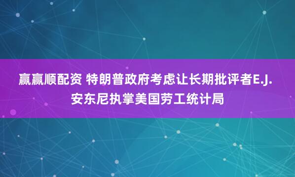 赢赢顺配资 特朗普政府考虑让长期批评者E.J. 安东尼执掌美国劳工统计局