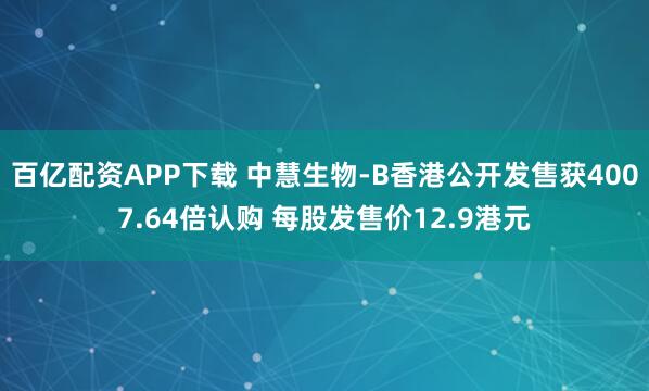 百亿配资APP下载 中慧生物-B香港公开发售获4007.64倍认购 每股发售价12.9港元