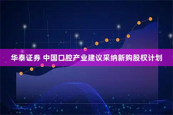华泰证券 中国口腔产业建议采纳新购股权计划