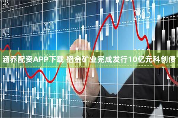 涵乔配资APP下载 招金矿业完成发行10亿元科创债