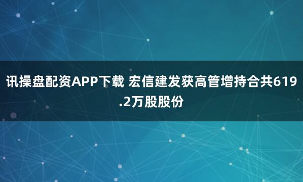 讯操盘配资APP下载 宏信建发获高管增持合共619.2万股股份