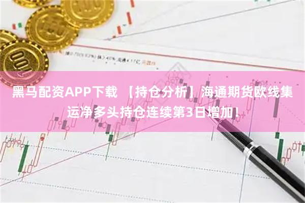 黑马配资APP下载 【持仓分析】海通期货欧线集运净多头持仓连续第3日增加！