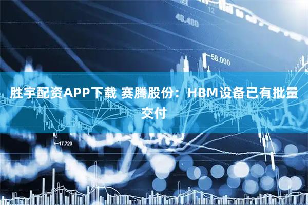 胜宇配资APP下载 赛腾股份：HBM设备已有批量交付