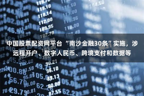 中国股票配资网平台 “南沙金融30条”实施,涉远程开户、数字人民币、跨境支付和数据等