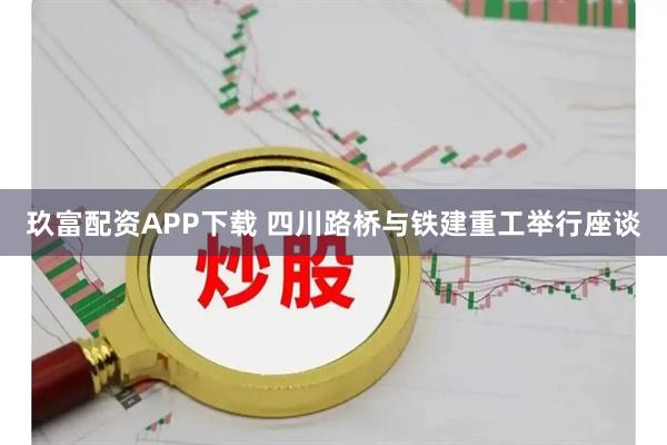 玖富配资APP下载 四川路桥与铁建重工举行座谈