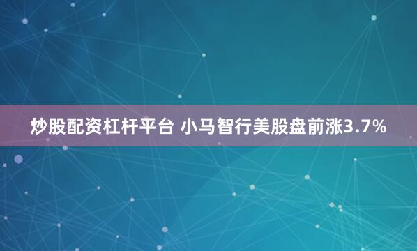 炒股配资杠杆平台 小马智行美股盘前涨3.7%