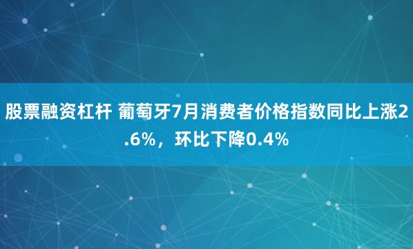 股票融资杠杆 葡萄牙7月消费者价格指数同比上涨2.6%，环比下降0.4%