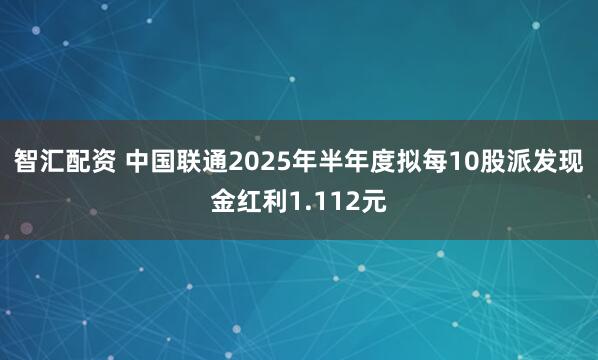 智汇配资 中国联通2025年半年度拟每10股派发现金红利1.112元