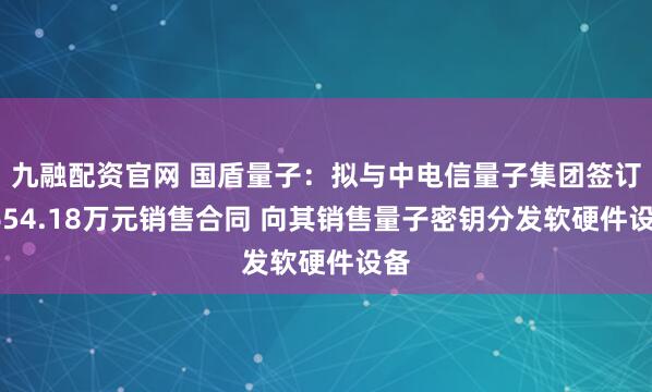 九融配资官网 国盾量子：拟与中电信量子集团签订7654.18万元销售合同 向其销售量子密钥分发软硬件设备