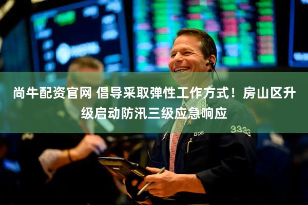 尚牛配资官网 倡导采取弹性工作方式！房山区升级启动防汛三级应急响应
