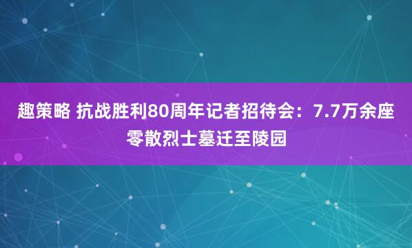 趣策略 抗战胜利80周年记者招待会：7.7万余座零散烈士墓迁至陵园