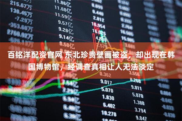 百铭洋配资官网 东北珍贵壁画被盗，却出现在韩国博物馆，经调查真相让人无法淡定