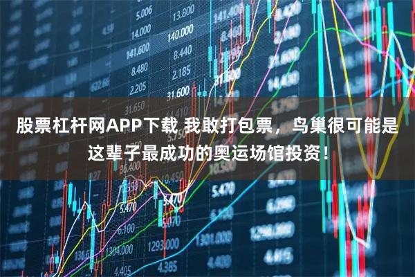 股票杠杆网APP下载 我敢打包票，鸟巢很可能是这辈子最成功的奥运场馆投资！