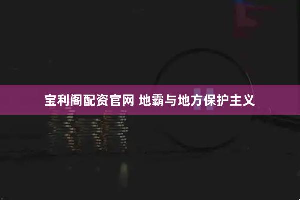 宝利阁配资官网 地霸与地方保护主义
